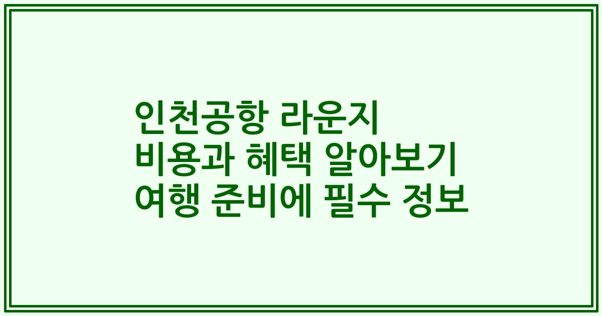 인천공항 라운지 비용과 혜택 알아보기 여행 준비에 필수 정보