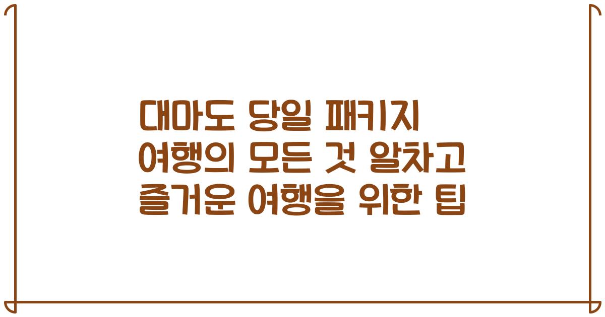 대마도 당일 패키지 여행의 모든 것 알차고 즐거운 여행을 위한 팁