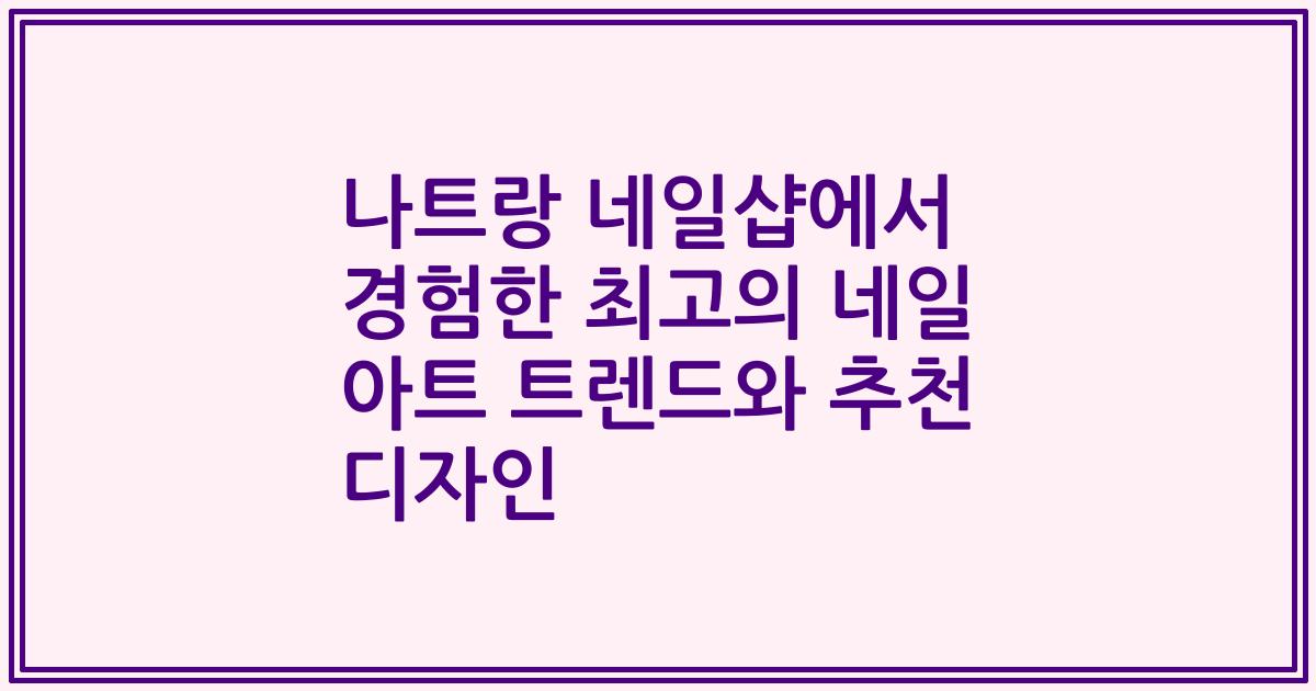 나트랑 네일샵에서 경험한 최고의 네일 아트 트렌드와 추천 디자인