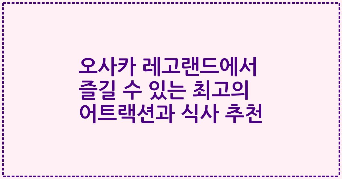 오사카 레고랜드에서 즐길 수 있는 최고의 어트랙션과 식사 추천