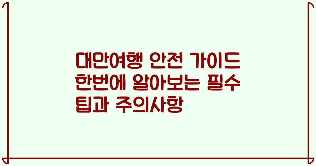 대만여행 안전 가이드 한번에 알아보는 필수 팁과 주의사항