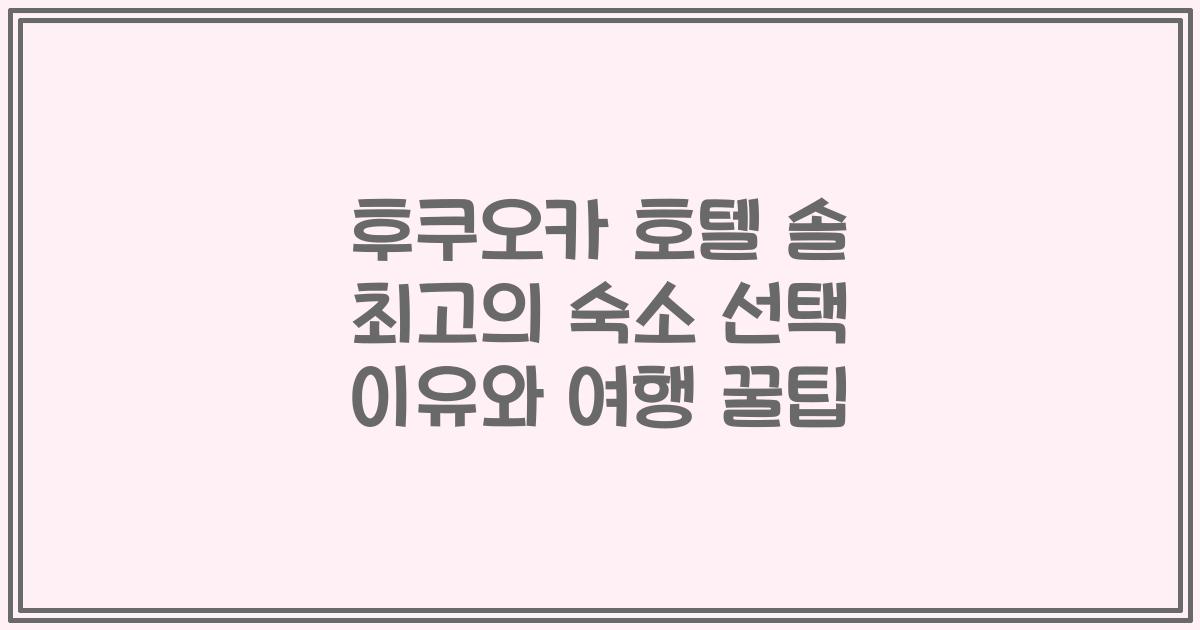 후쿠오카 호텔 솔 최고의 숙소 선택 이유와 여행 꿀팁