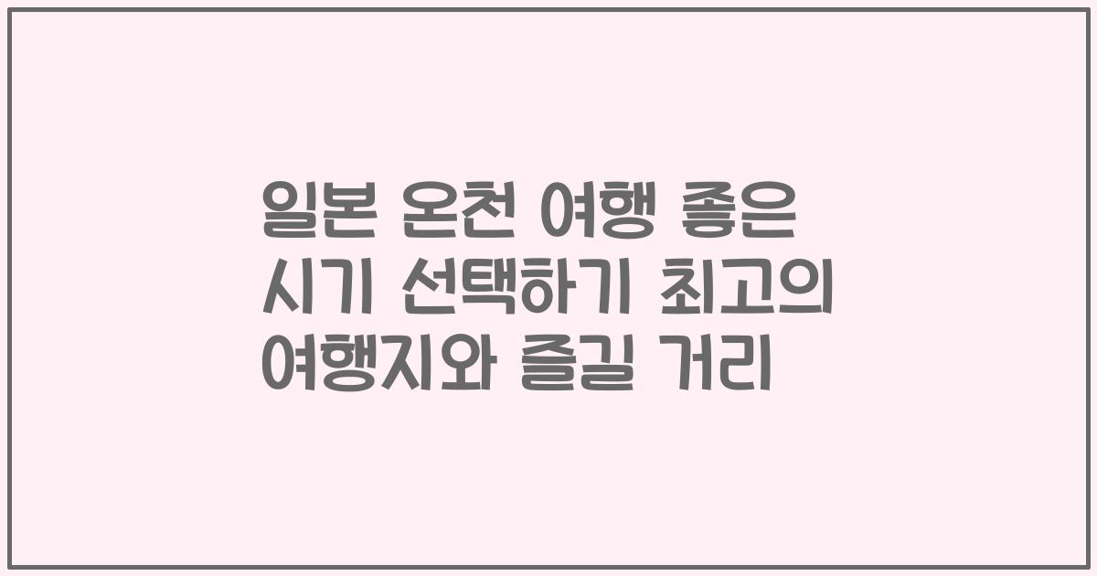 일본 온천 여행 좋은 시기 선택하기 최고의 여행지와 즐길 거리
