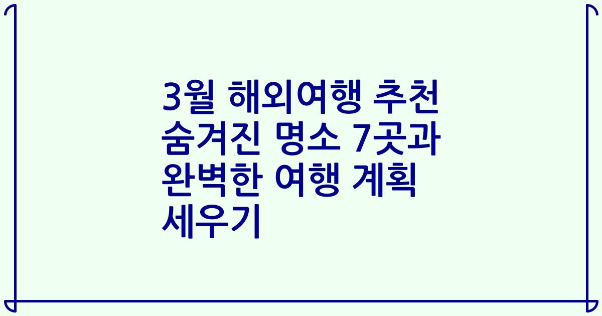 3월 해외여행 추천 숨겨진 명소 7곳과 완벽한 여행 계획 세우기